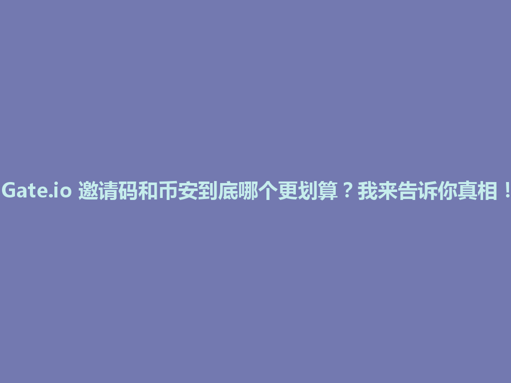 Gate.io 邀请码和币安到底哪个更划算?我来告诉你真相! 一