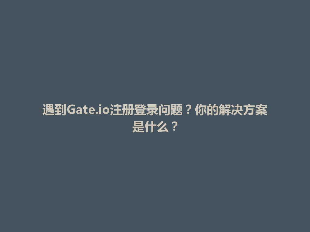 遇到Gate.io注册登录问题？你的解决方案是什么？ 一