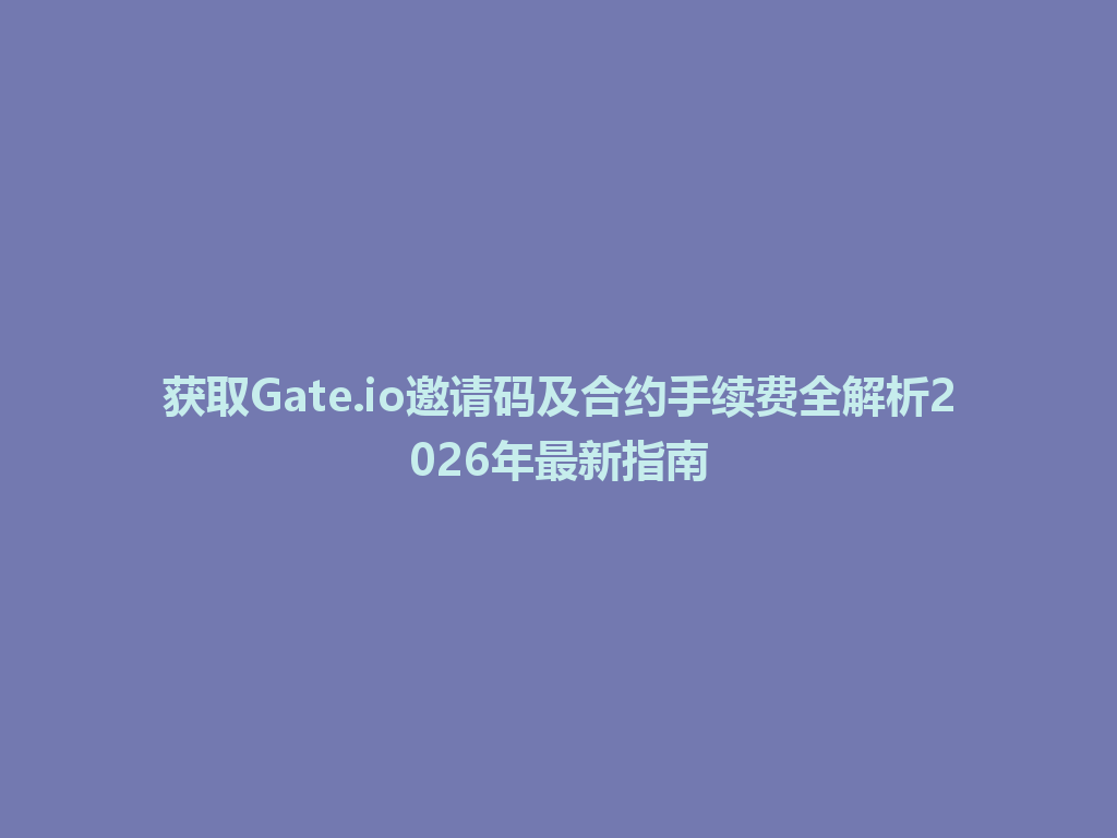 获取Gate.io邀请码及合约手续费全解析2026年最新指南 一