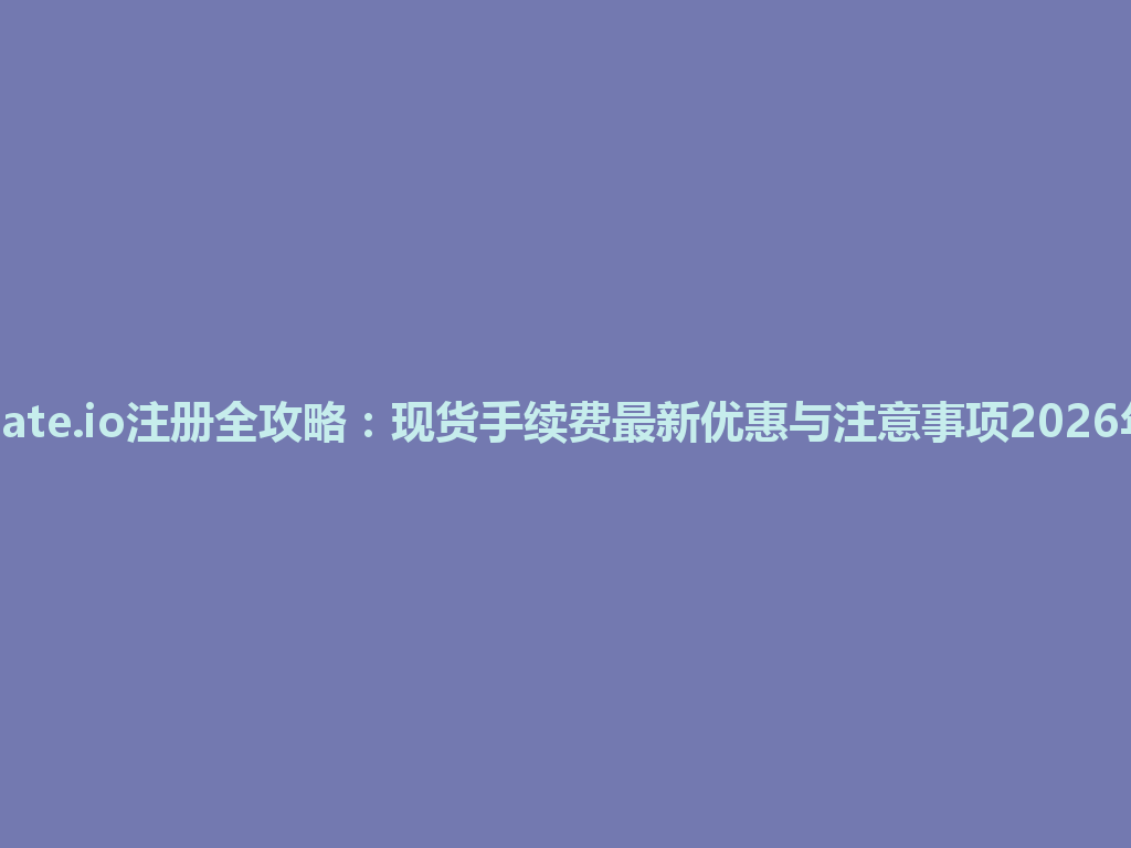 Gate.io注册全攻略：现货手续费最新优惠与注意事项2026年 一