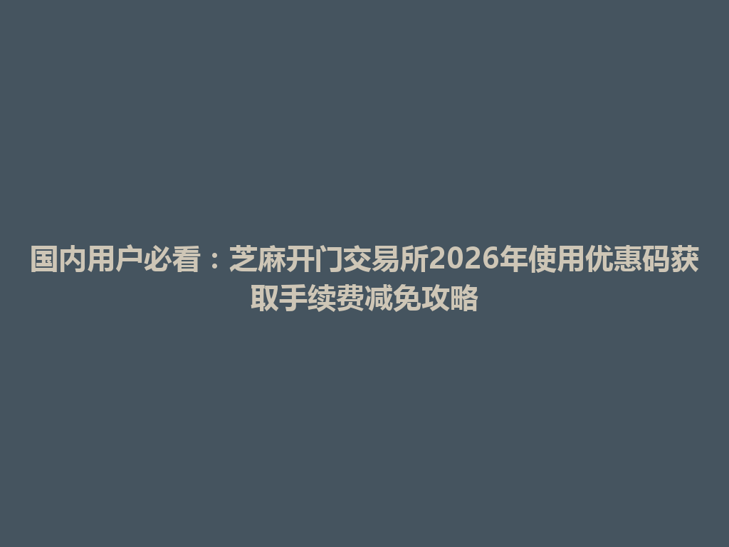 国内用户必看:芝麻开门交易所2026年使用优惠码获取手续费减免攻略 一