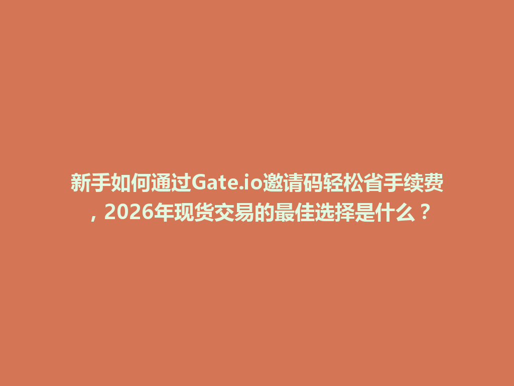 新手如何通过Gate.io邀请码轻松省手续费,2026年现货交易的最佳选择是什么? 一