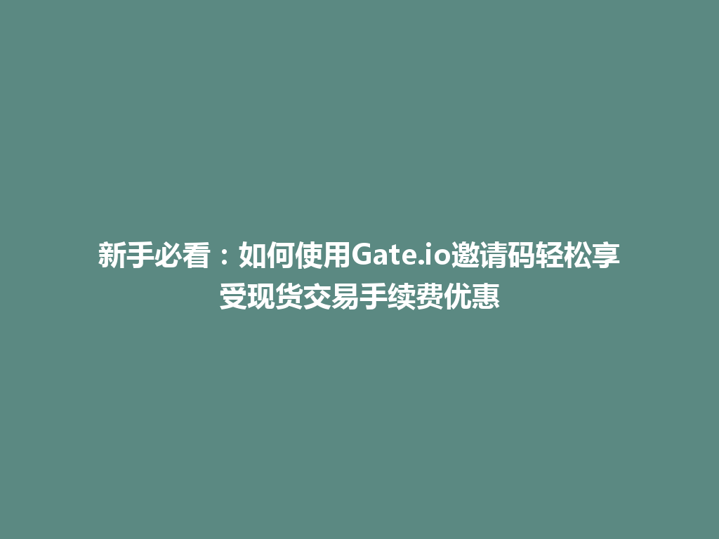 新手必看：如何使用Gate.io邀请码轻松享受现货交易手续费优惠 一