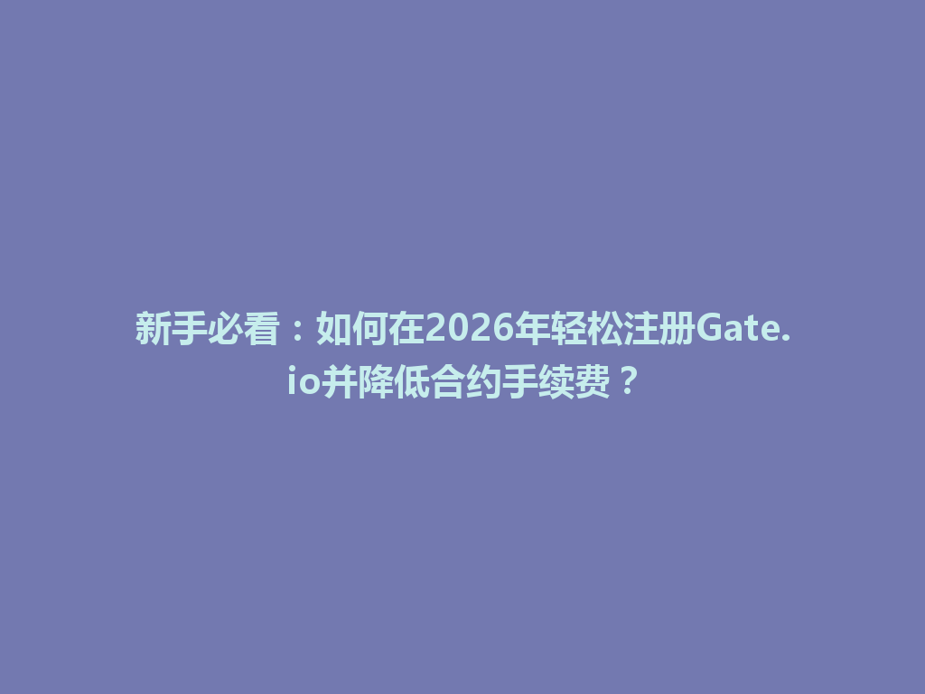 新手必看:如何在2026年轻松注册Gate.io并降低合约手续费? 一