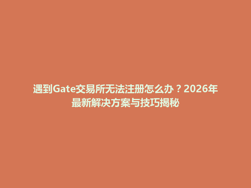 遇到Gate交易所无法注册怎么办?2026年最新解决方案与技巧揭秘 一