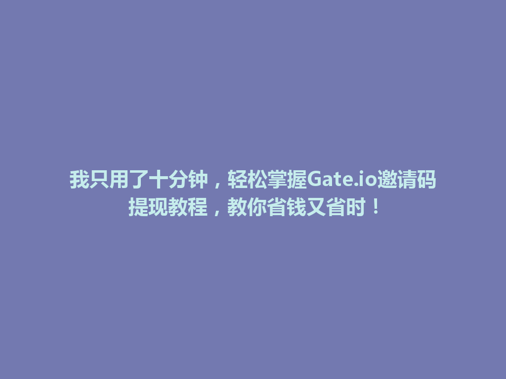 我只用了十分钟，轻松掌握Gate.io邀请码提现教程，教你省钱又省时！ 一
