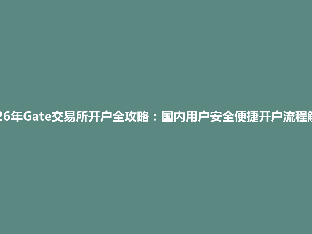 2026年Gate交易所开户全攻略：国内用户安全便捷开户流程解析 一