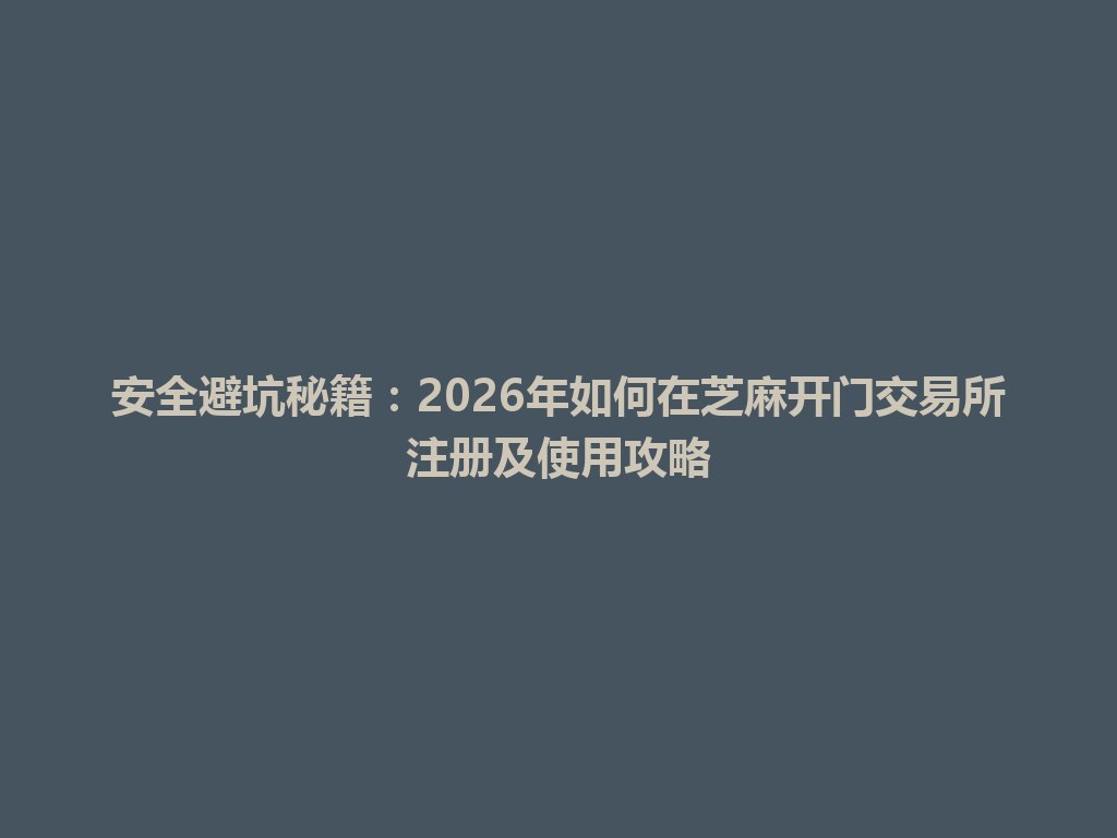 安全避坑秘籍:2026年如何在芝麻开门交易所注册及使用攻略 一
