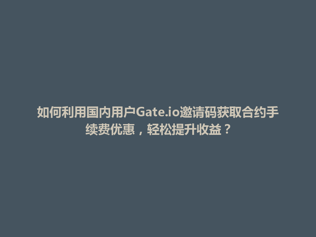 如何利用国内用户Gate.io邀请码获取合约手续费优惠,轻松提升收益? 一