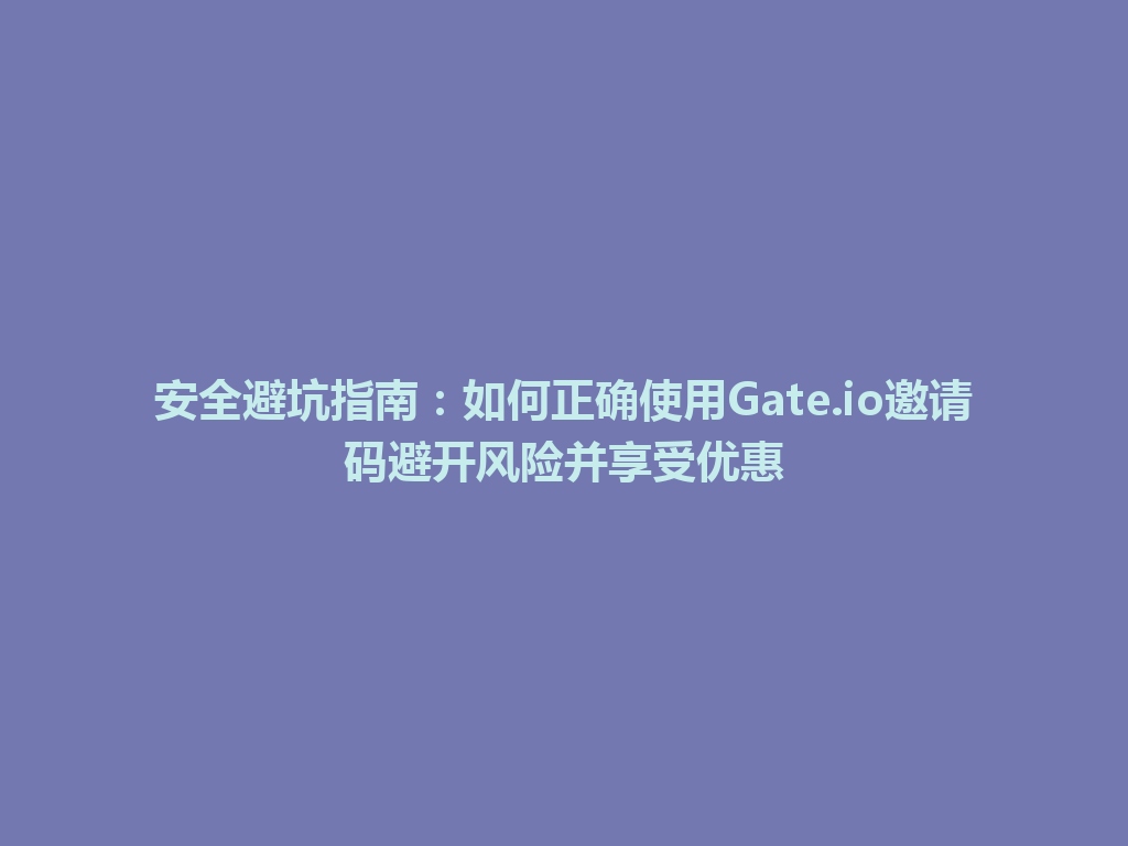 安全避坑指南：如何正确使用Gate.io邀请码避开风险并享受优惠 一