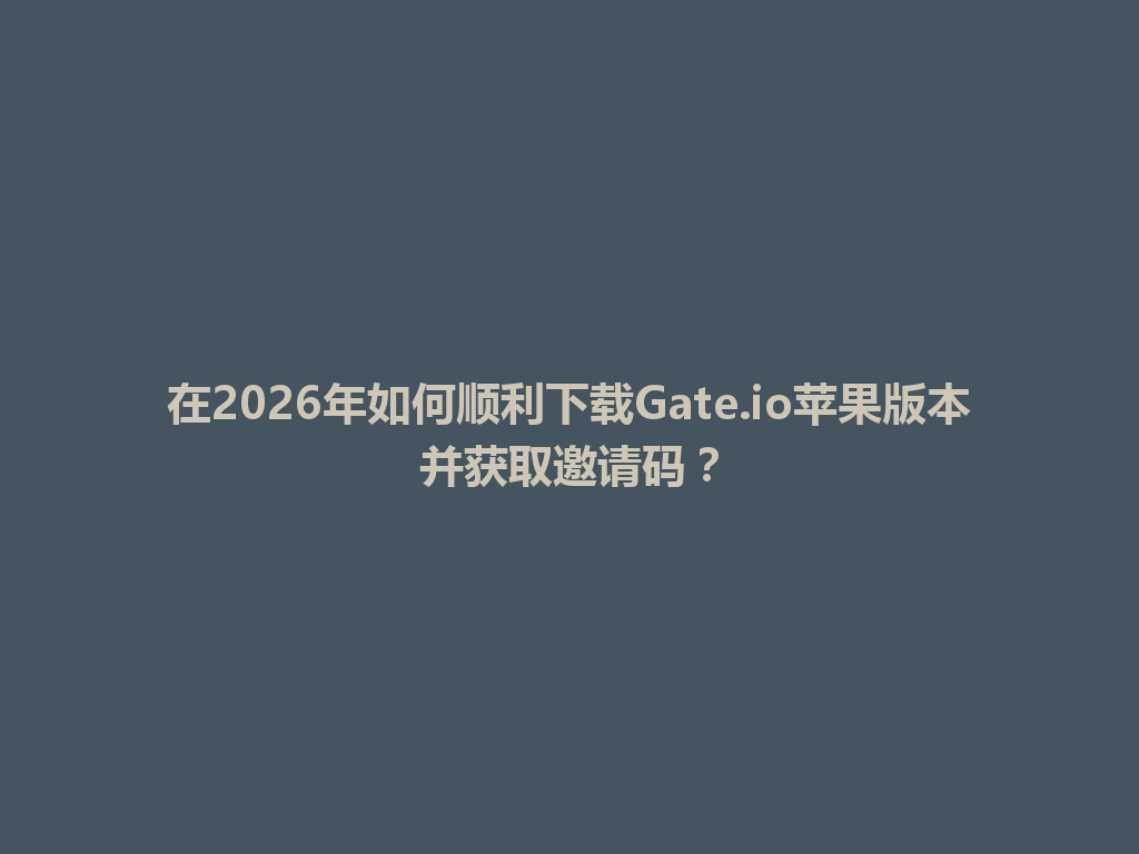 在2026年如何顺利下载Gate.io苹果版本并获取邀请码? 一