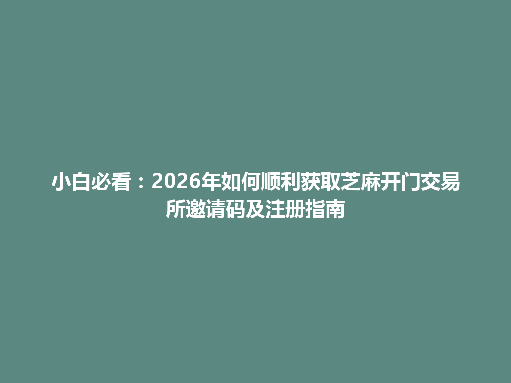 小白必看:2026年如何顺利获取芝麻开门交易所邀请码及注册指南 一