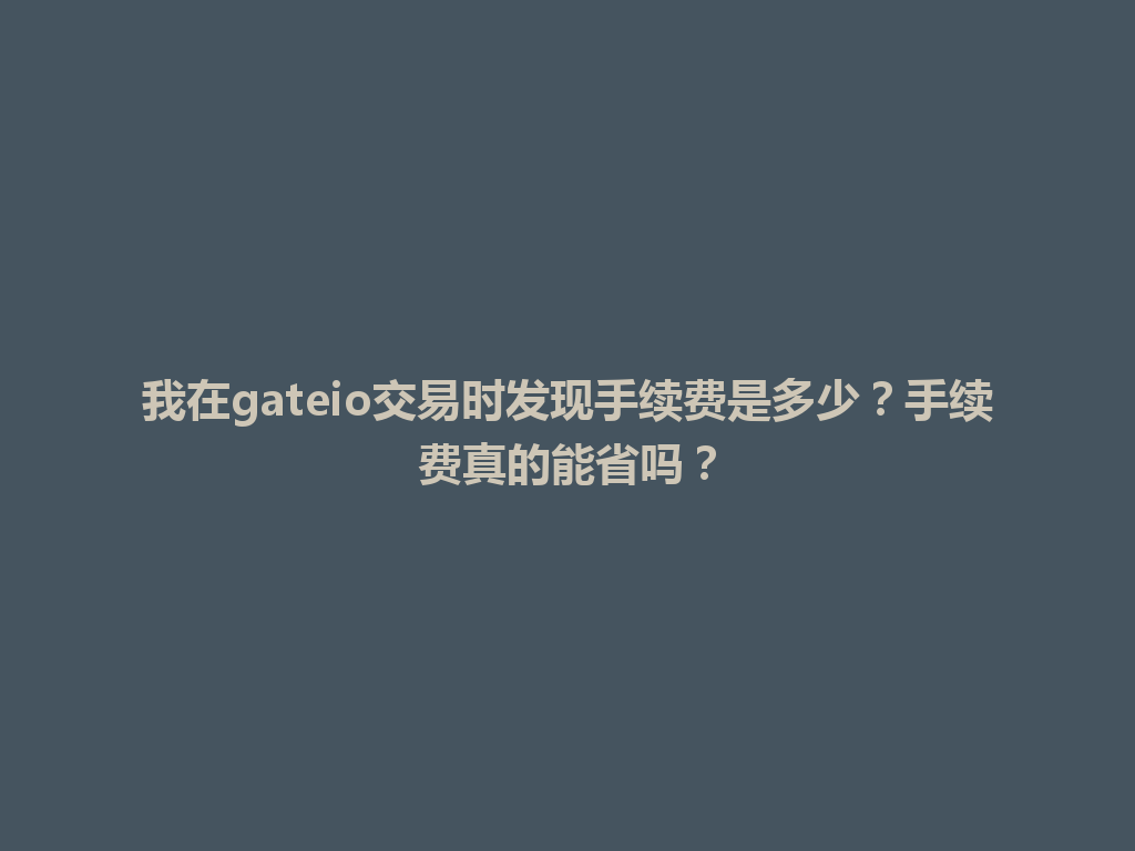 我在gateio交易时发现手续费是多少？手续费真的能省吗？ 一