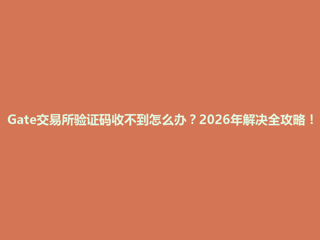 Gate交易所验证码收不到怎么办?2026年解决全攻略! 一