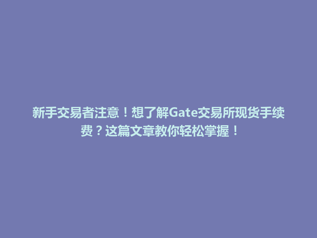 新手交易者注意!想了解Gate交易所现货手续费?这篇文章教你轻松掌握! 一