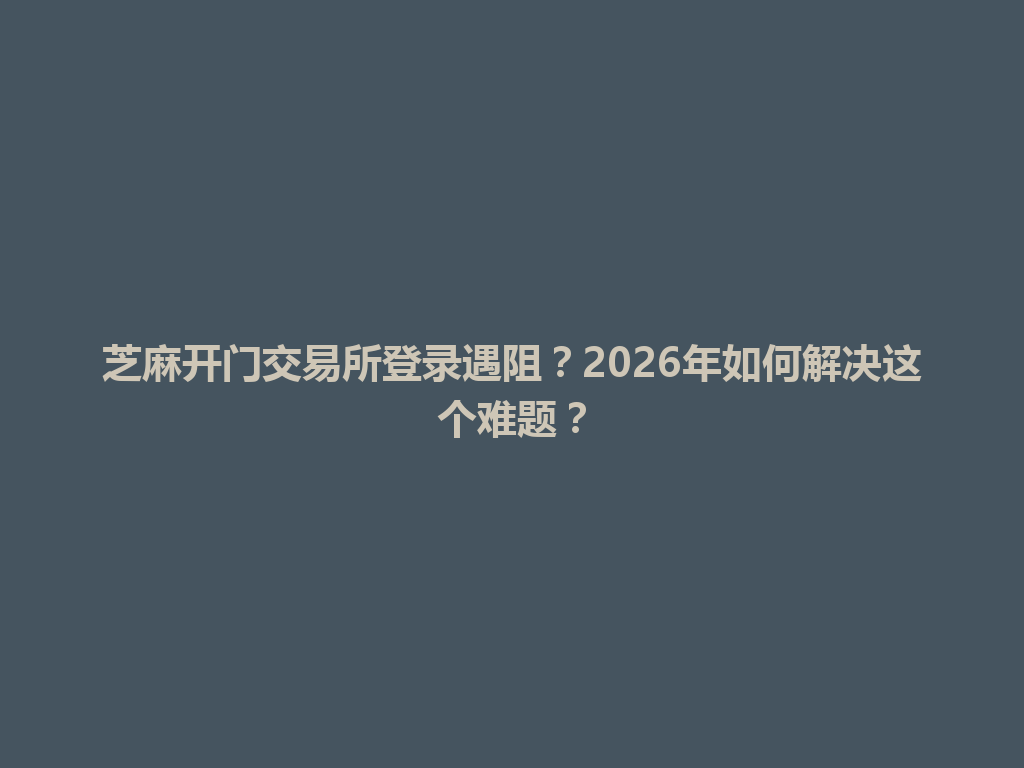 芝麻开门交易所登录遇阻?2026年如何解决这个难题? 一