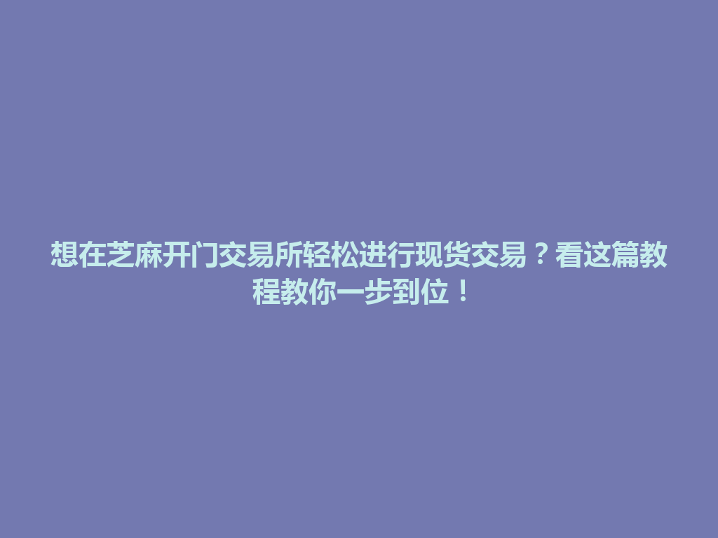 想在芝麻开门交易所轻松进行现货交易？看这篇教程教你一步到位！ 一