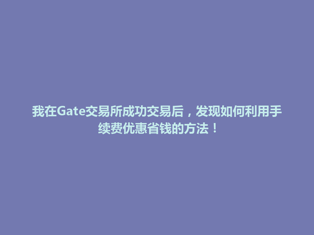 我在Gate交易所成功交易后,发现如何利用手续费优惠省钱的方法! 一