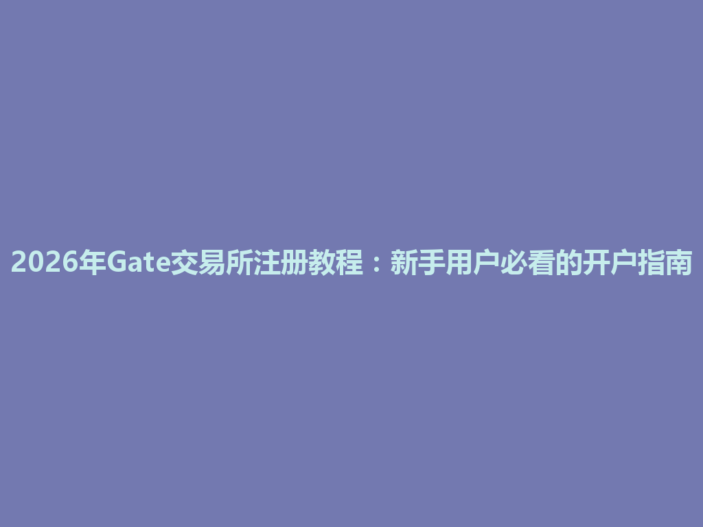 2026年Gate交易所注册教程:新手用户必看的开户指南 一