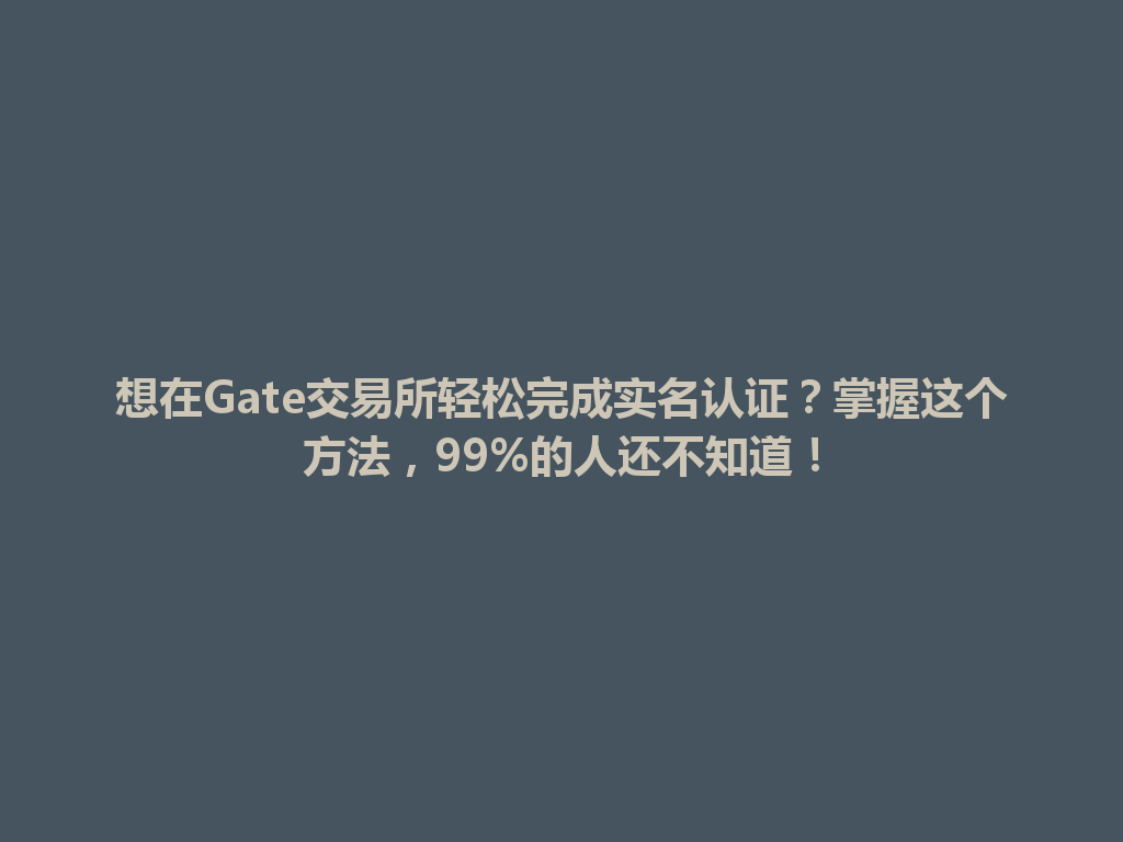 想在Gate交易所轻松完成实名认证?掌握这个方法,99%的人还不知道! 一