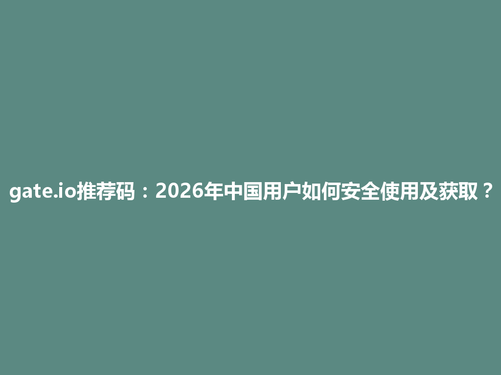 gate.io推荐码:2026年中国用户如何安全使用及获取? 一