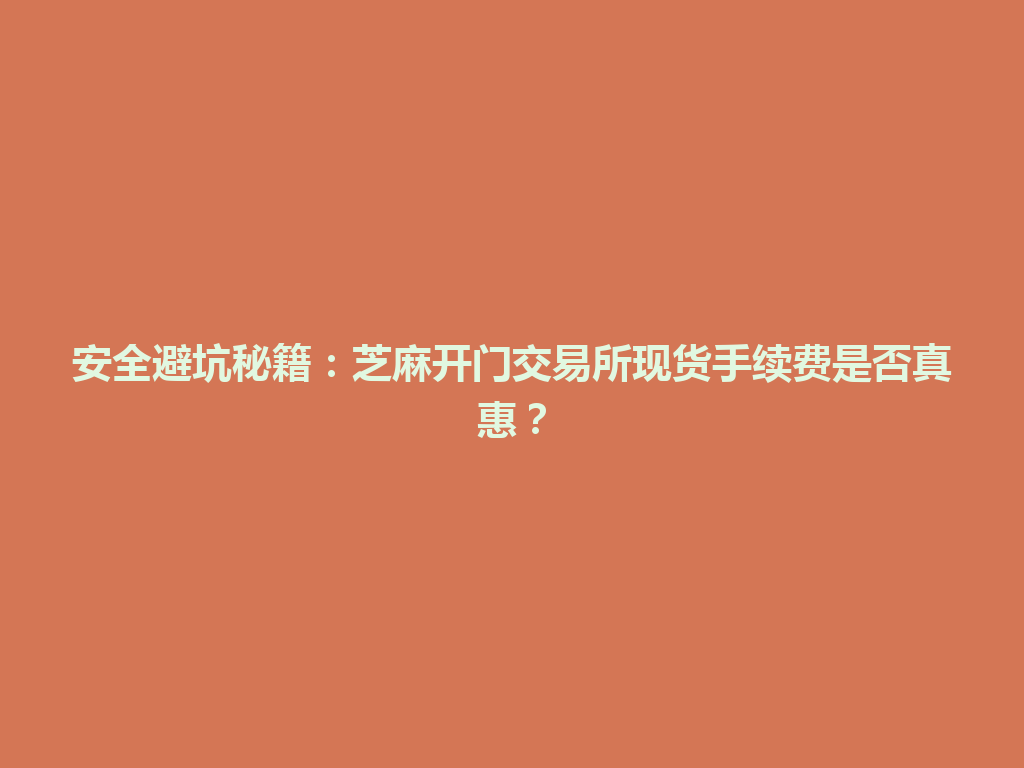 安全避坑秘籍：芝麻开门交易所现货手续费是否真惠？ 一