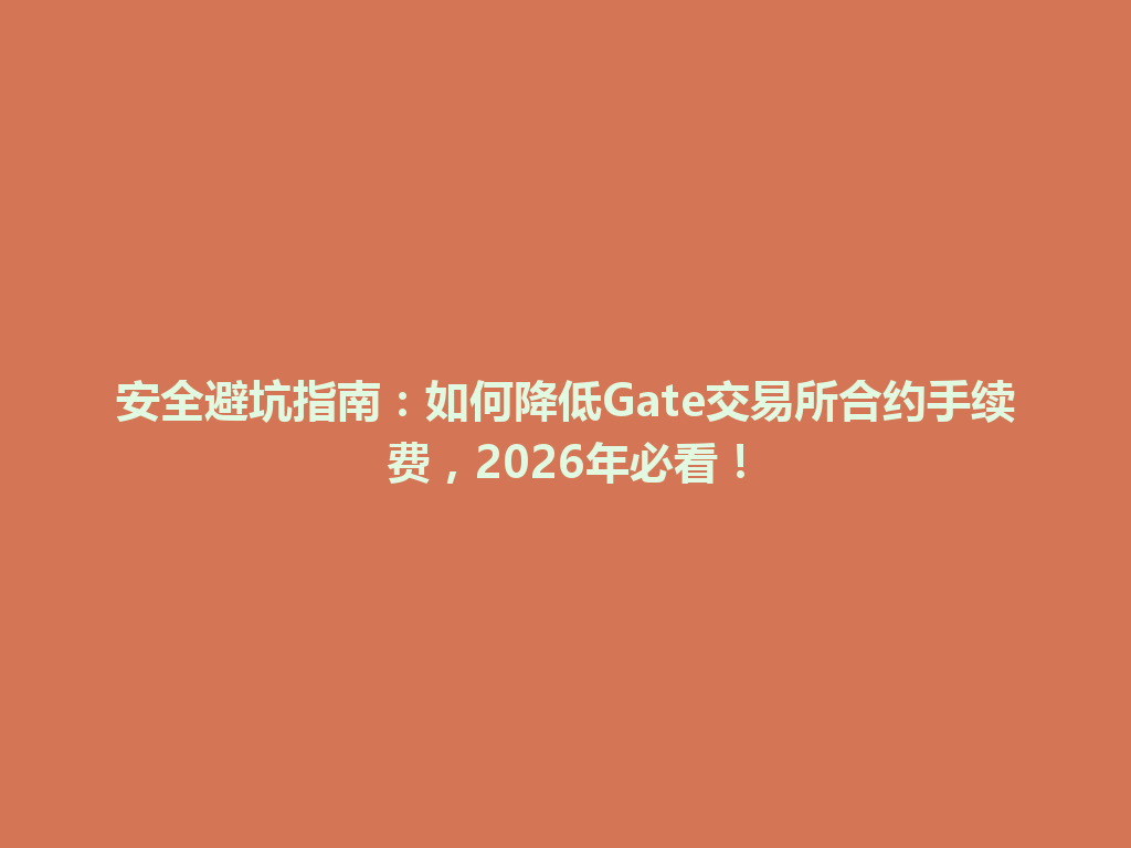 安全避坑指南:如何降低Gate交易所合约手续费,2026年必看! 一