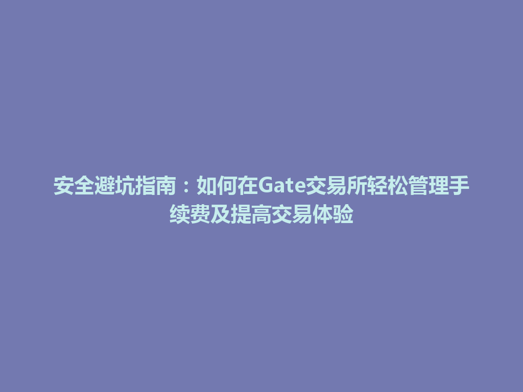 安全避坑指南:如何在Gate交易所轻松管理手续费及提高交易体验 一