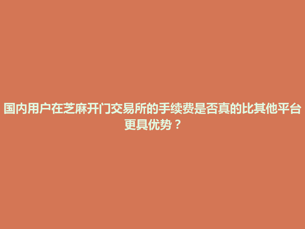 国内用户在芝麻开门交易所的手续费是否真的比其他平台更具优势? 一