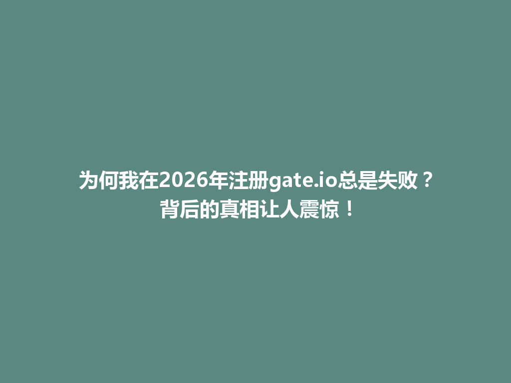 为何我在2026年注册gate.io总是失败?背后的真相让人震惊! 一