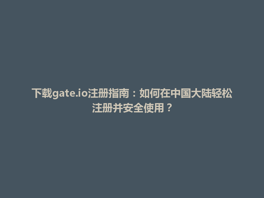 下载gate.io注册指南：如何在中国大陆轻松注册并安全使用？ 一