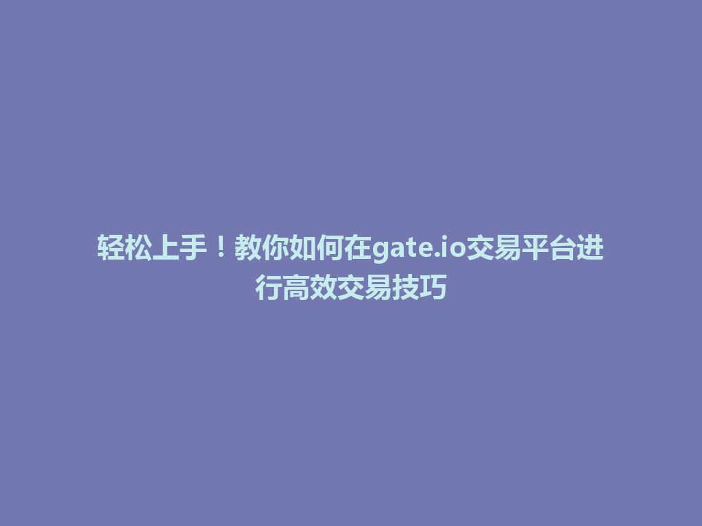 轻松上手！教你如何在gate.io交易平台进行高效交易技巧 一
