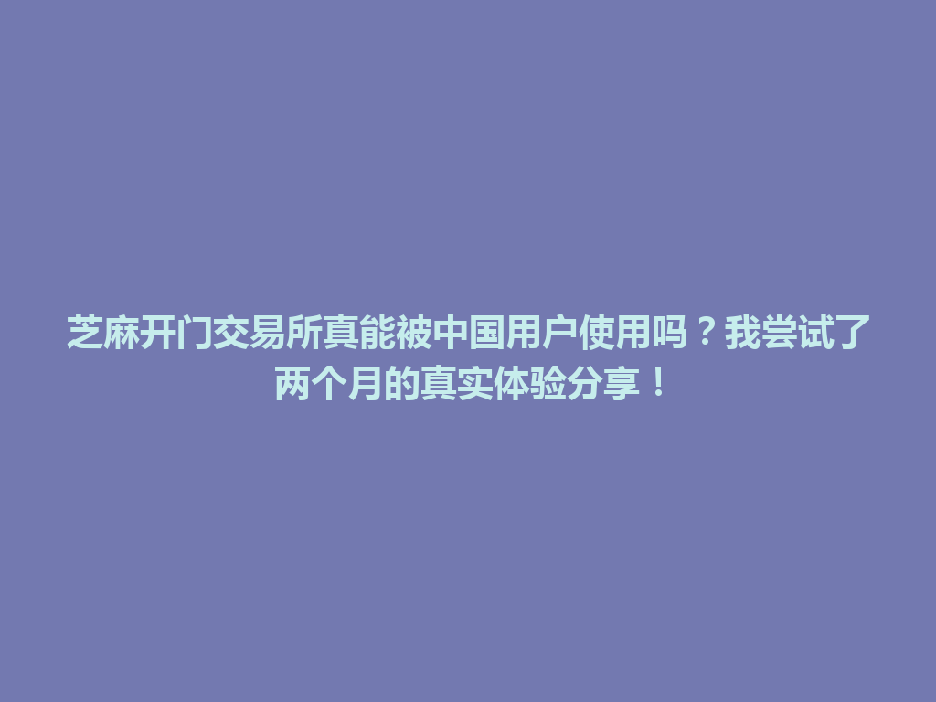 芝麻开门交易所真能被中国用户使用吗？我尝试了两个月的真实体验分享！ 一