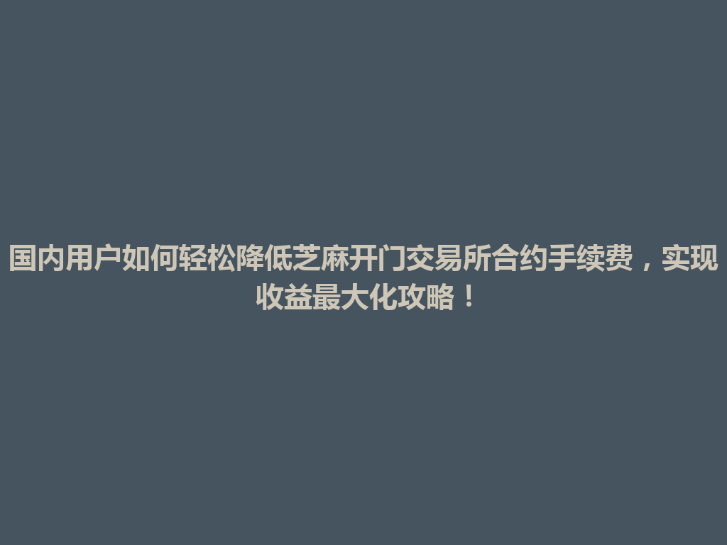 国内用户如何轻松降低芝麻开门交易所合约手续费,实现收益最大化攻略! 一
