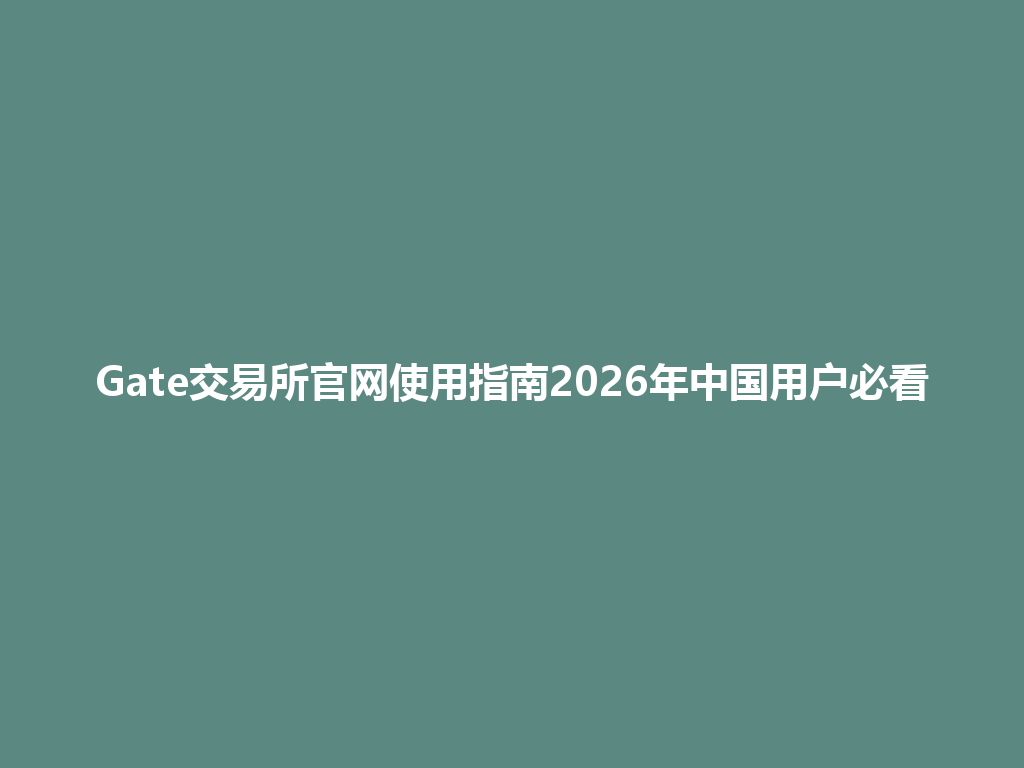 Gate交易所官网使用指南2026年中国用户必看 一