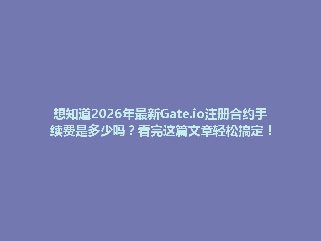 想知道2026年最新Gate.io注册合约手续费是多少吗?看完这篇文章轻松搞定! 一