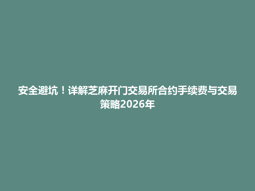 安全避坑！详解芝麻开门交易所合约手续费与交易策略2026年 一