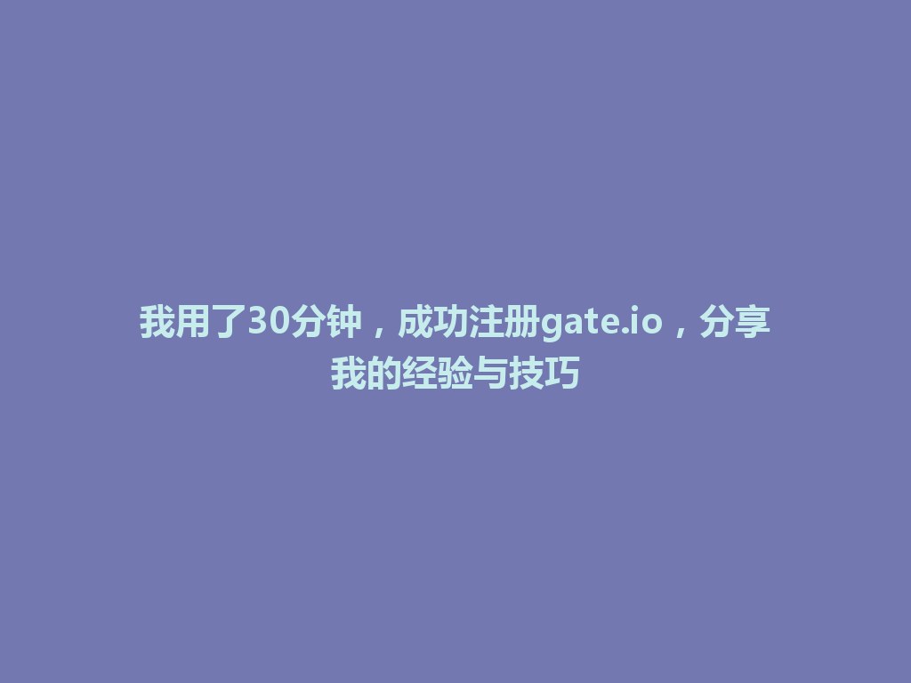 我用了30分钟,成功注册gate.io,分享我的经验与技巧 一