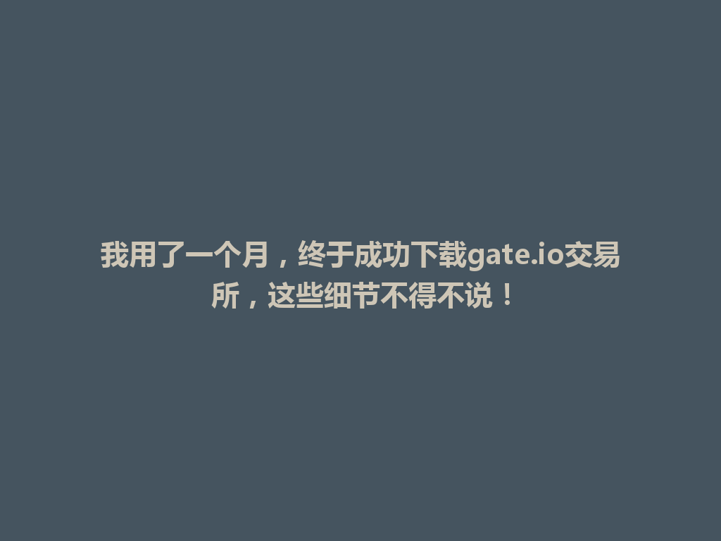 我用了一个月，终于成功下载gate.io交易所，这些细节不得不说！ 一