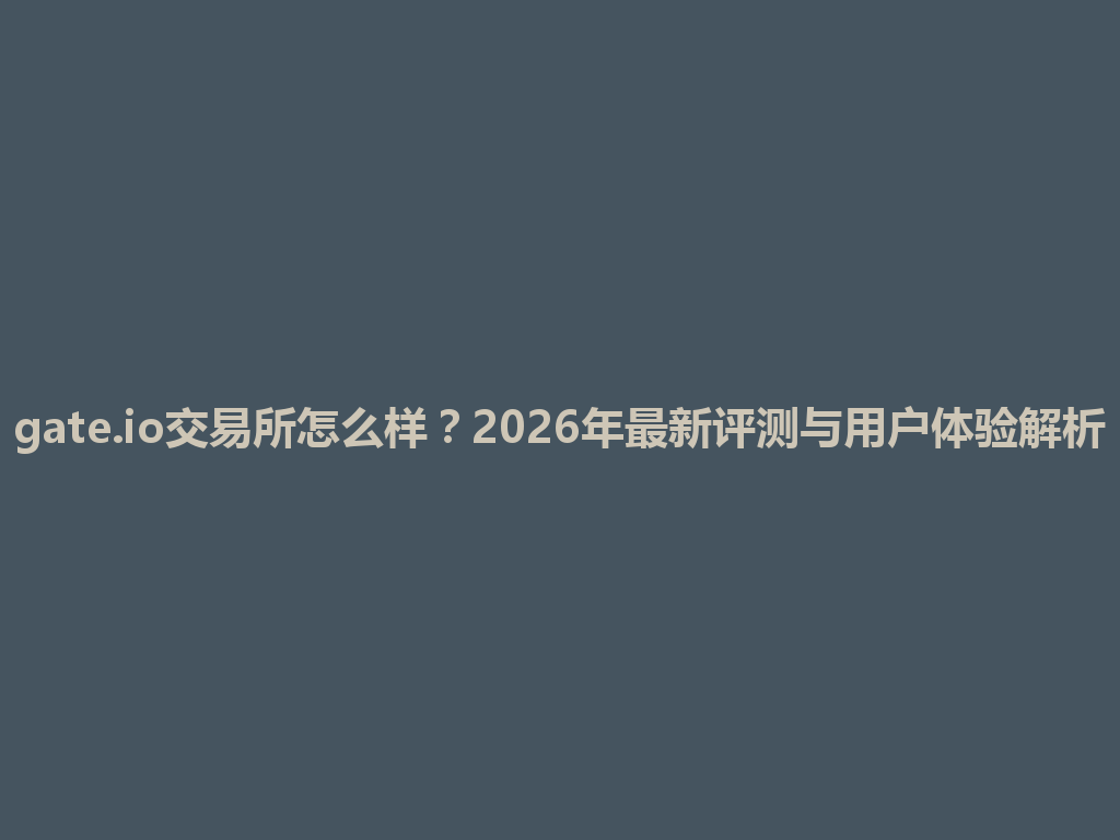 gate.io交易所怎么样?2026年最新评测与用户体验解析 一