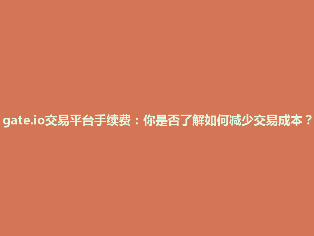 gate.io交易平台手续费:你是否了解如何减少交易成本? 一