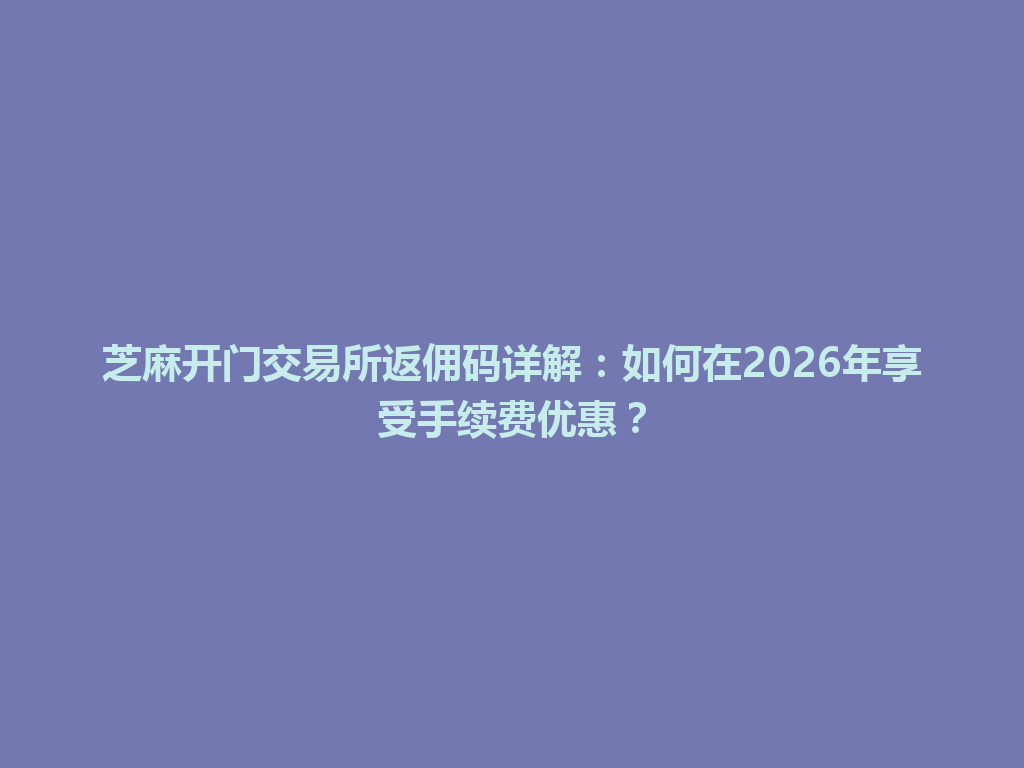 芝麻开门交易所返佣码详解：如何在2026年享受手续费优惠？ 一