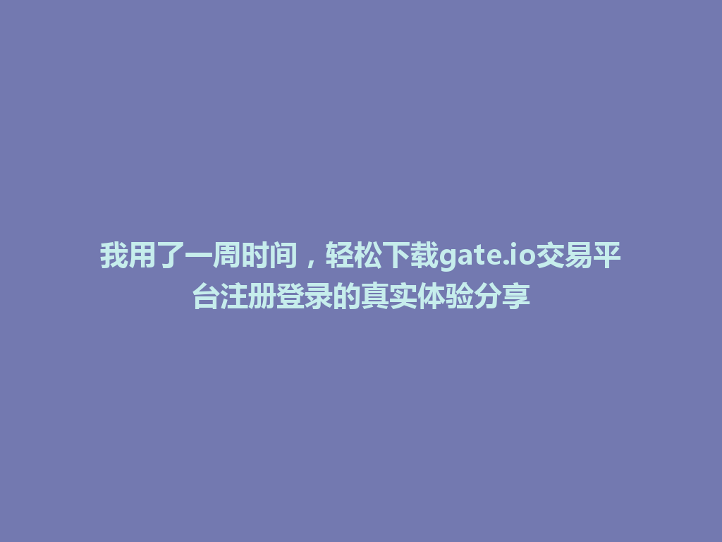 我用了一周时间，轻松下载gate.io交易平台注册登录的真实体验分享 一
