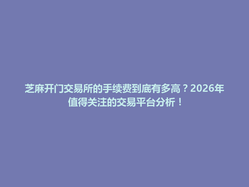芝麻开门交易所的手续费到底有多高?2026年值得关注的交易平台分析! 一