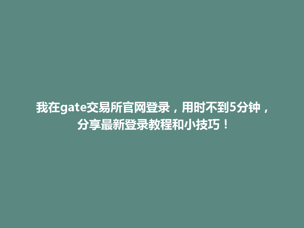 我在gate交易所官网登录，用时不到5分钟，分享最新登录教程和小技巧！ 一