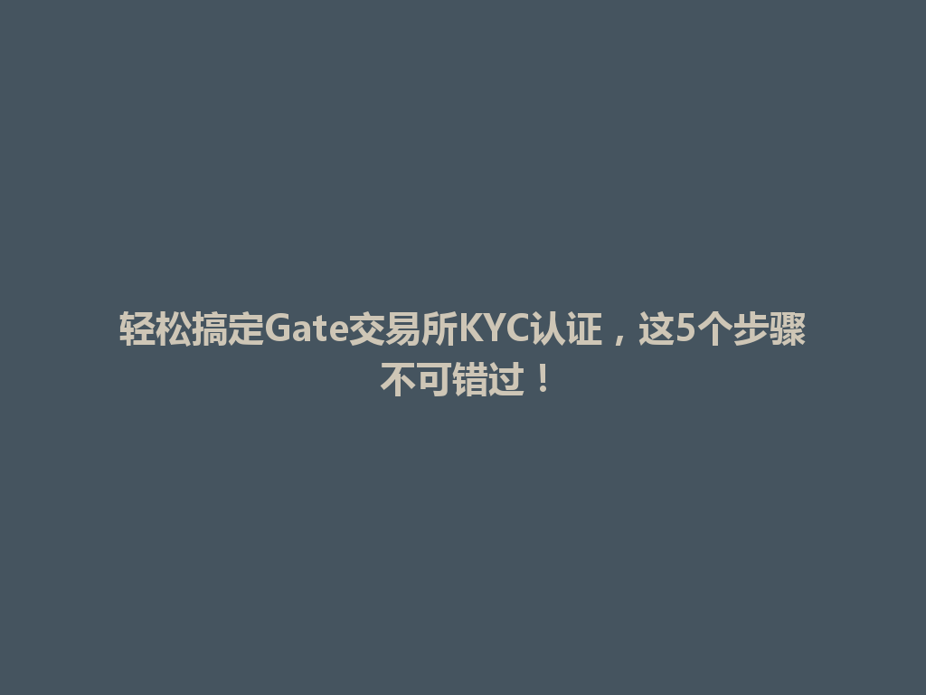 轻松搞定Gate交易所KYC认证，这5个步骤不可错过！ 一