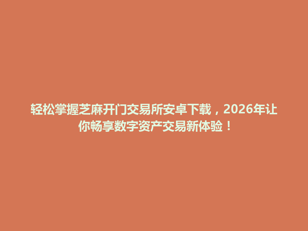 轻松掌握芝麻开门交易所安卓下载,2026年让你畅享数字资产交易新体验! 一