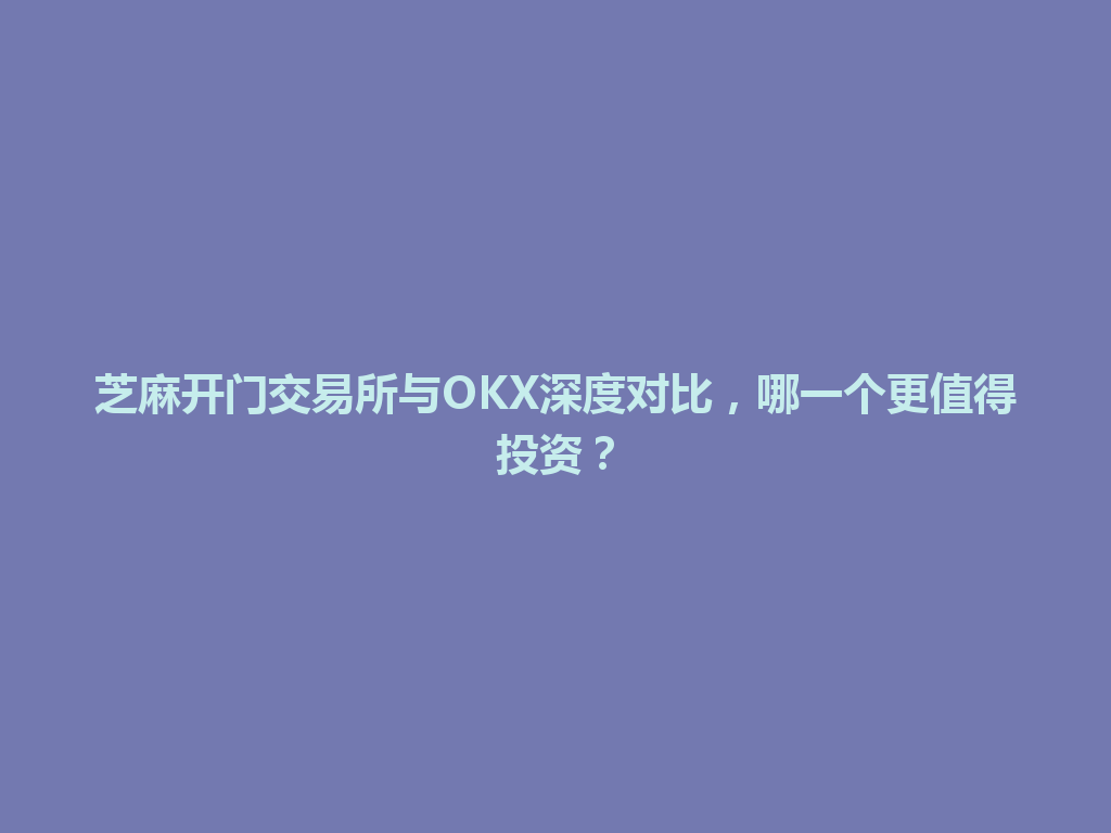芝麻开门交易所与OKX深度对比,哪一个更值得投资? 一