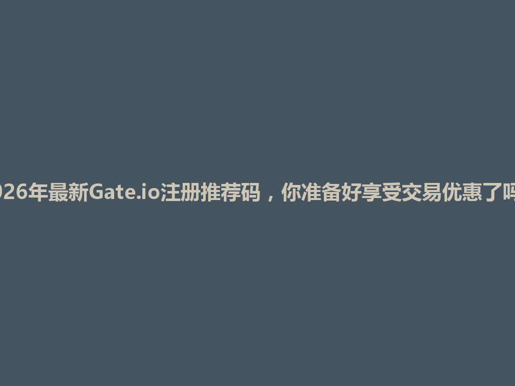 2026年最新Gate.io注册推荐码，你准备好享受交易优惠了吗？ 一