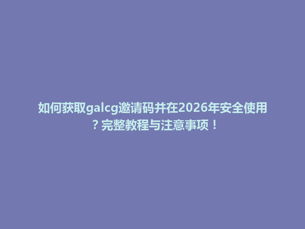 如何获取galcg邀请码并在2026年安全使用?完整教程与注意事项! 一